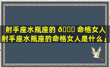 射手座水瓶座的 💐 命格女人「射手座水瓶座的命格女人是什么」